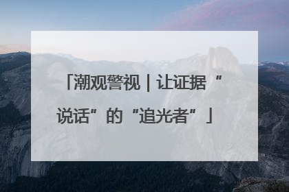 潮观警视｜让证据“说话”的“追光者”