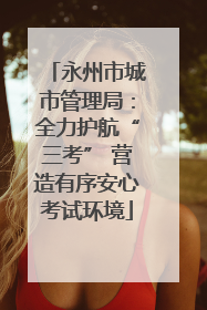 永州市城市管理局：全力护航“三考” 营造有序安心考试环境