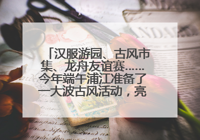 汉服游园、古风市集、龙舟友谊赛……今年端午浦江准备了一大波古风活动，亮点抢先知→