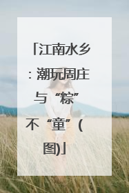 江南水乡：潮玩周庄 与“粽”不“童”(图)