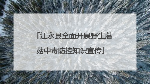 江永县全面开展野生蘑菇中毒防控知识宣传