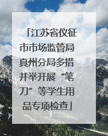 江苏省仪征市市场监管局真州分局多措并举开展“笔刀”等学生用品专项检查