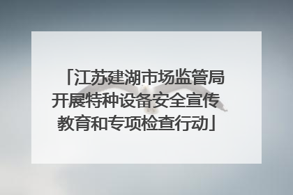 江苏建湖市场监管局开展特种设备安全宣传教育和专项检查行动