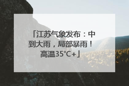 江苏气象发布：中到大雨，局部暴雨！高温35℃+
