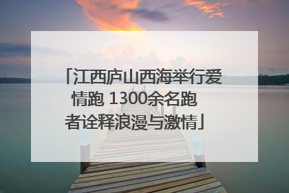 江西庐山西海举行爱情跑 1300余名跑者诠释浪漫与激情