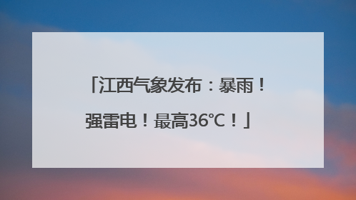 江西气象发布：暴雨！强雷电！最高36℃！