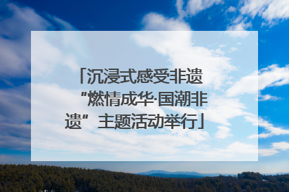 沉浸式感受非遗 “燃情成华·国潮非遗”主题活动举行
