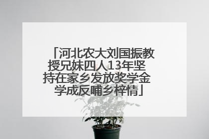 河北农大刘国振教授兄妹四人13年坚持在家乡发放奖学金 学成反哺乡梓情
