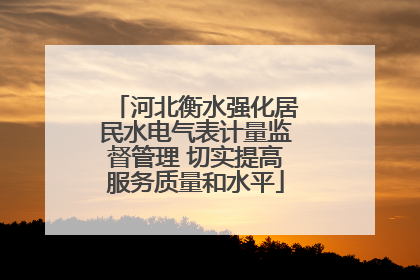 河北衡水强化居民水电气表计量监督管理 切实提高服务质量和水平