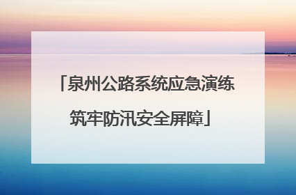 泉州公路系统应急演练 筑牢防汛安全屏障