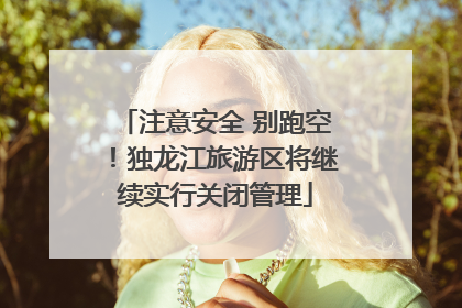 注意安全 别跑空！独龙江旅游区将继续实行关闭管理