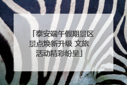 泰安端午假期景区景点焕新升级 文旅活动精彩纷呈