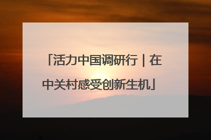 活力中国调研行｜在中关村感受创新生机