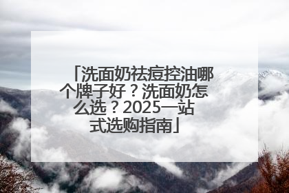 洗面奶祛痘控油哪个牌子好？洗面奶怎么选？2025一站式选购指南