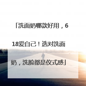 洗面奶哪款好用，618爱自己！选对洗面奶，洗脸都是仪式感
