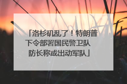 洛杉矶乱了！特朗普下令部署国民警卫队 防长称或出动军队