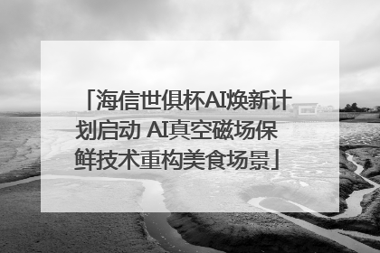 海信世俱杯AI焕新计划启动 AI真空磁场保鲜技术重构美食场景