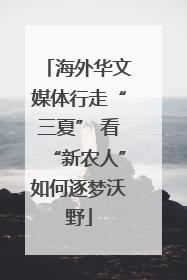 海外华文媒体行走“三夏” 看“新农人”如何逐梦沃野