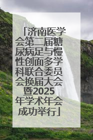 济南医学会第二届糖尿病足与慢性创面多学科联合委员会换届大会暨2025年学术年会成功举行