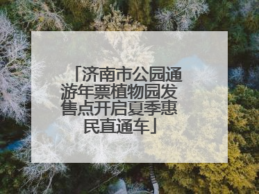 济南市公园通游年票植物园发售点开启夏季惠民直通车