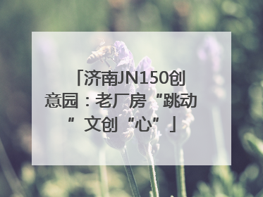 济南JN150创意园：老厂房“跳动”文创“心”