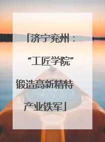 济宁兖州：“工匠学院”锻造高新精特产业铁军