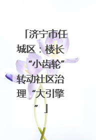 济宁市任城区：楼长“小齿轮”转动社区治理“大引擎”