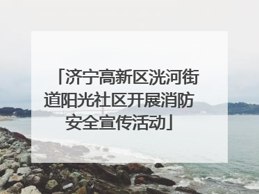 济宁高新区洸河街道阳光社区开展消防安全宣传活动