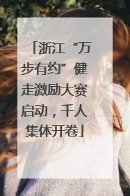 浙江“万步有约”健走激励大赛启动，千人集体开卷