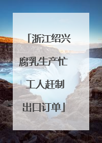 浙江绍兴腐乳生产忙 工人赶制出口订单