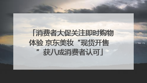 消费者大促关注即时购物体验 京东美妆“现货开售”获八成消费者认可