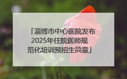 淄博市中心医院发布2025年住院医师规范化培训预招生简章