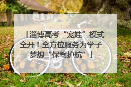淄博高考“宠娃”模式全开！全方位服务为学子梦想“保驾护航”