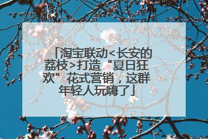 淘宝联动<长安的荔枝>打造“夏日狂欢”花式营销，这群年轻人玩嗨了