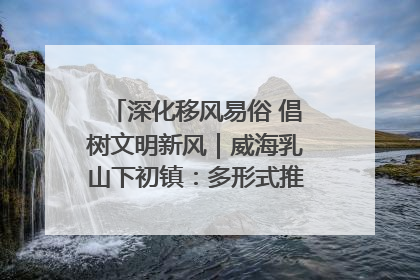 深化移风易俗 倡树文明新风｜威海乳山下初镇：多形式推进移风易俗 共筑文明和谐新风尚