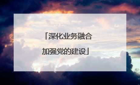 深化业务融合 加强党的建设