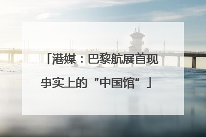 港媒：巴黎航展首现事实上的“中国馆”