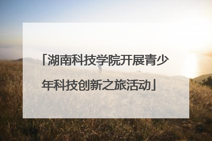 湖南科技学院开展青少年科技创新之旅活动