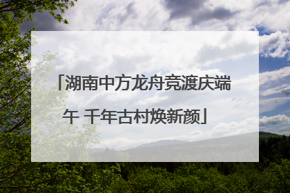 湖南中方龙舟竞渡庆端午 千年古村焕新颜