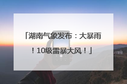 湖南气象发布：大暴雨！10级雷暴大风！
