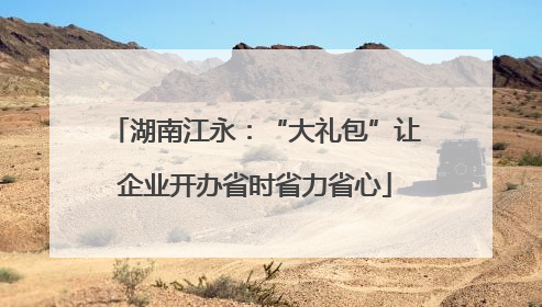 湖南江永：“大礼包”让企业开办省时省力省心