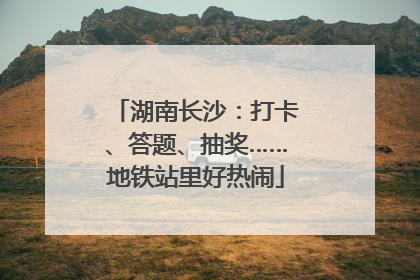 湖南长沙：打卡、答题、抽奖……地铁站里好热闹