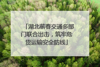 湖北蕲春交通多部门联合出击，筑牢危货运输安全防线