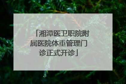 湘潭医卫职院附属医院体重管理门诊正式开诊