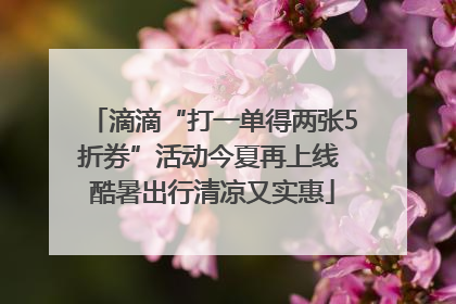 滴滴“打一单得两张5折券”活动今夏再上线 酷暑出行清凉又实惠