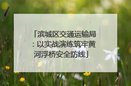 滨城区交通运输局：以实战演练筑牢黄河浮桥安全防线