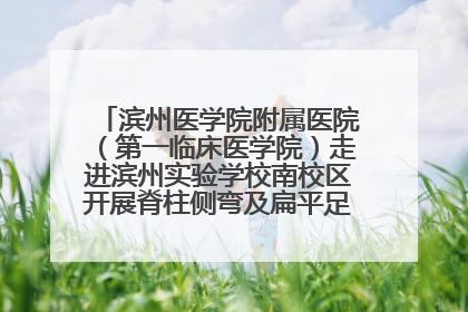 滨州医学院附属医院（第一临床医学院）走进滨州实验学校南校区开展脊柱侧弯及扁平足公益筛查活动