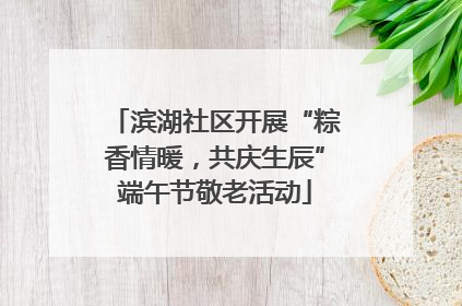 滨湖社区开展“粽香情暖，共庆生辰”端午节敬老活动