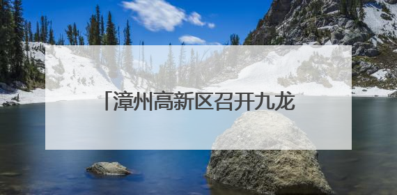 漳州高新区召开九龙江流域治理专题会