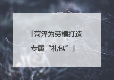 菏泽为劳模打造专属“礼包”